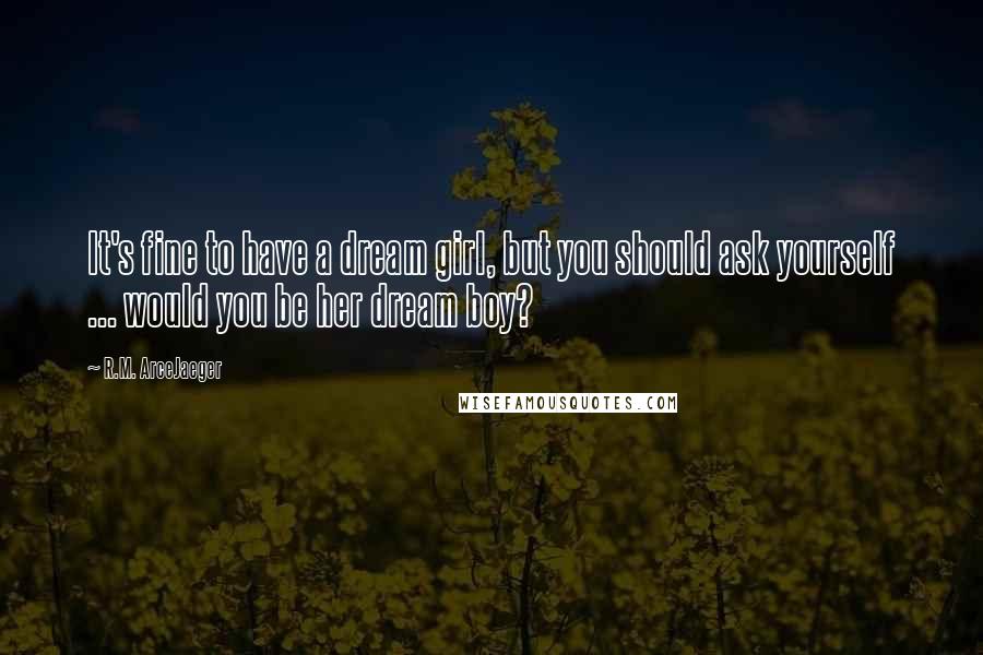 R.M. ArceJaeger Quotes: It's fine to have a dream girl, but you should ask yourself ... would you be her dream boy?
