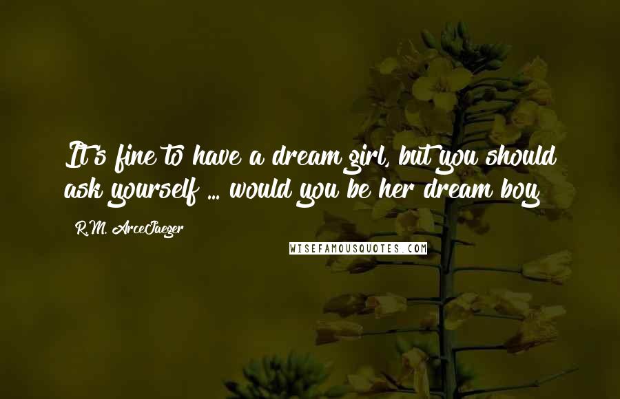 R.M. ArceJaeger Quotes: It's fine to have a dream girl, but you should ask yourself ... would you be her dream boy?