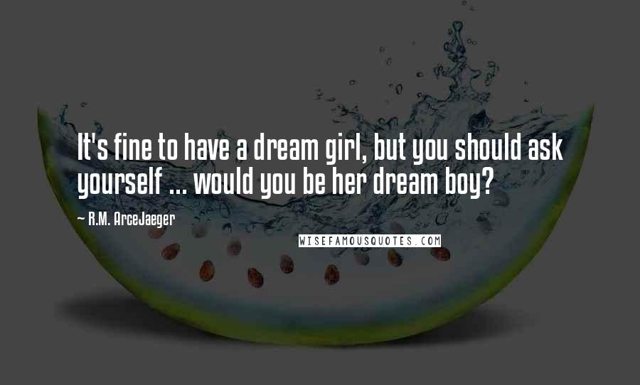 R.M. ArceJaeger Quotes: It's fine to have a dream girl, but you should ask yourself ... would you be her dream boy?