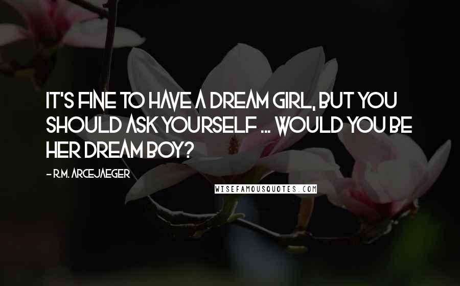 R.M. ArceJaeger Quotes: It's fine to have a dream girl, but you should ask yourself ... would you be her dream boy?