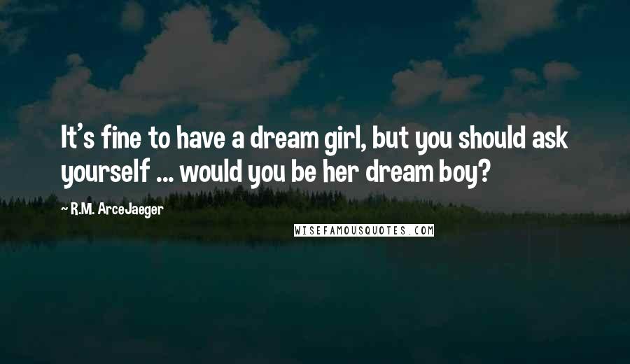 R.M. ArceJaeger Quotes: It's fine to have a dream girl, but you should ask yourself ... would you be her dream boy?