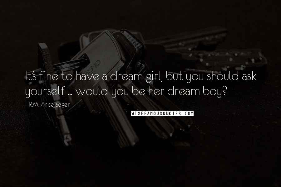 R.M. ArceJaeger Quotes: It's fine to have a dream girl, but you should ask yourself ... would you be her dream boy?