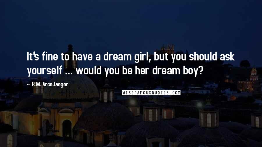 R.M. ArceJaeger Quotes: It's fine to have a dream girl, but you should ask yourself ... would you be her dream boy?