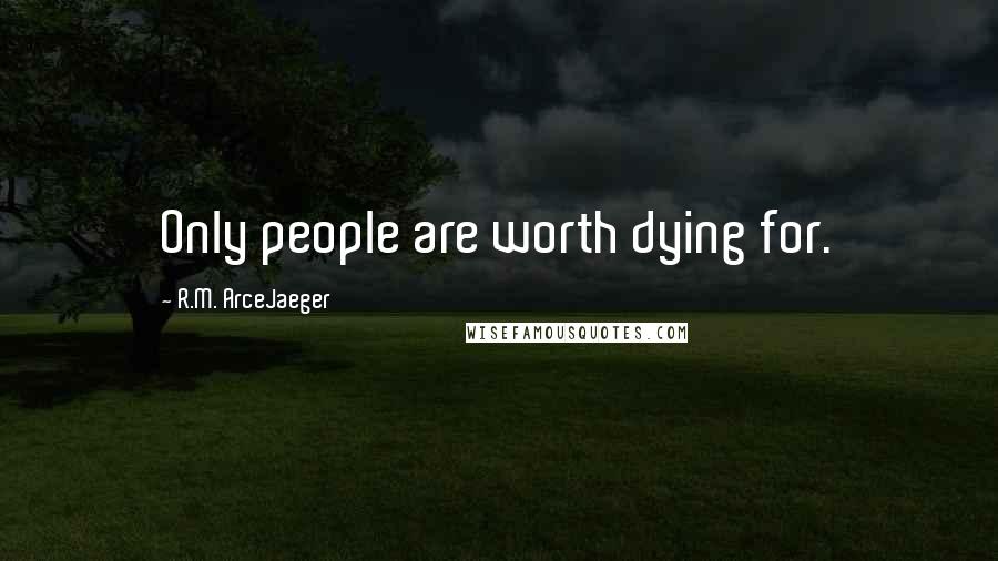 R.M. ArceJaeger Quotes: Only people are worth dying for.