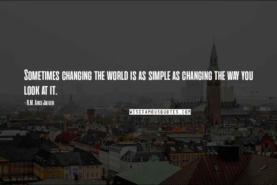 R.M. ArceJaeger Quotes: Sometimes changing the world is as simple as changing the way you look at it.