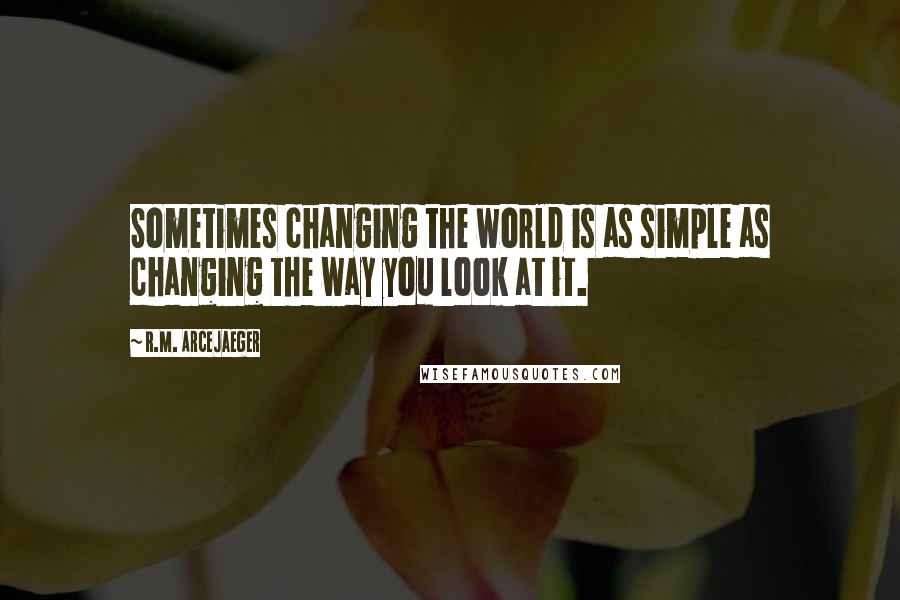 R.M. ArceJaeger Quotes: Sometimes changing the world is as simple as changing the way you look at it.