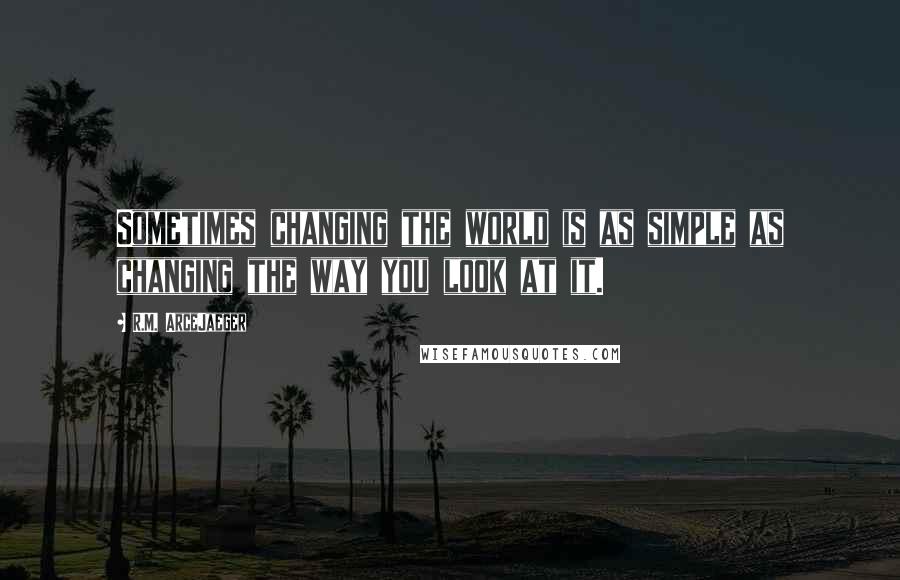 R.M. ArceJaeger Quotes: Sometimes changing the world is as simple as changing the way you look at it.