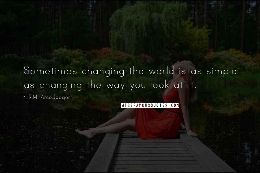 R.M. ArceJaeger Quotes: Sometimes changing the world is as simple as changing the way you look at it.