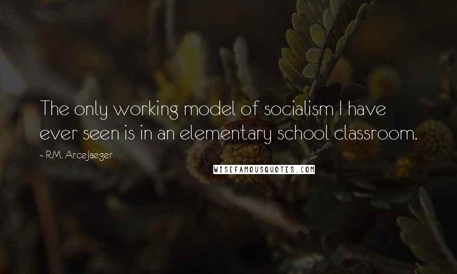 R.M. ArceJaeger Quotes: The only working model of socialism I have ever seen is in an elementary school classroom.