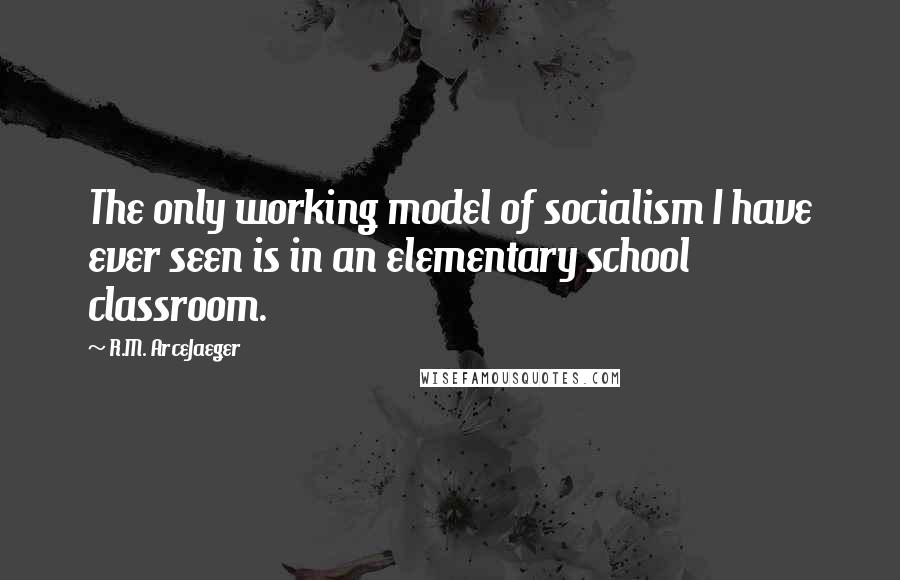 R.M. ArceJaeger Quotes: The only working model of socialism I have ever seen is in an elementary school classroom.