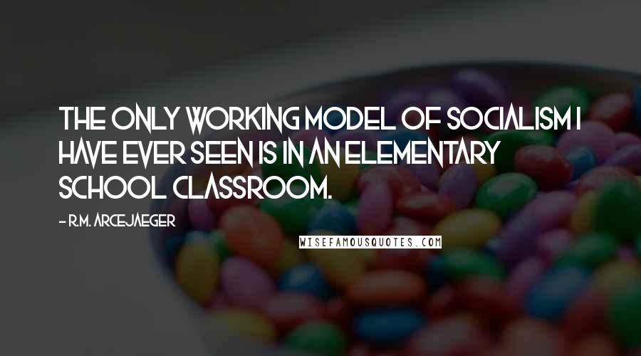R.M. ArceJaeger Quotes: The only working model of socialism I have ever seen is in an elementary school classroom.