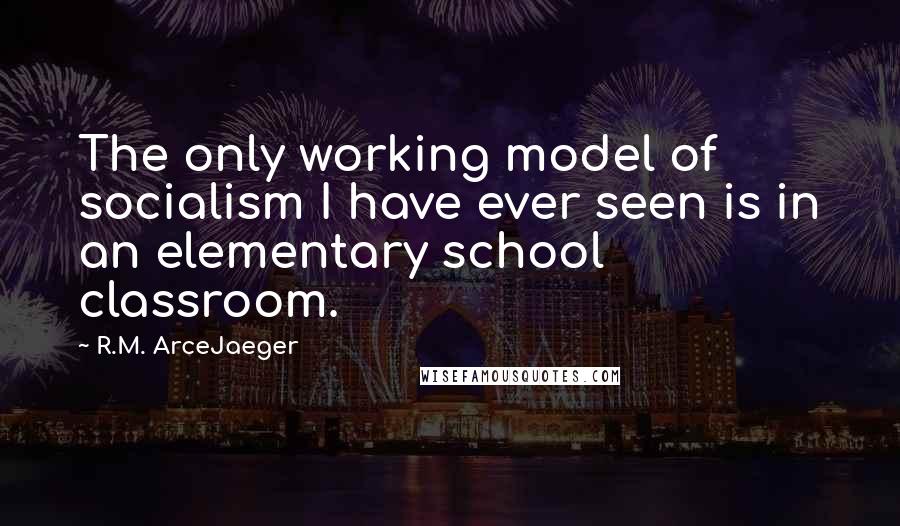 R.M. ArceJaeger Quotes: The only working model of socialism I have ever seen is in an elementary school classroom.