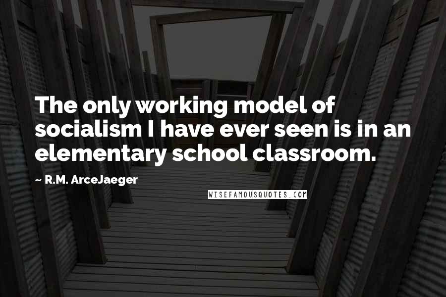 R.M. ArceJaeger Quotes: The only working model of socialism I have ever seen is in an elementary school classroom.