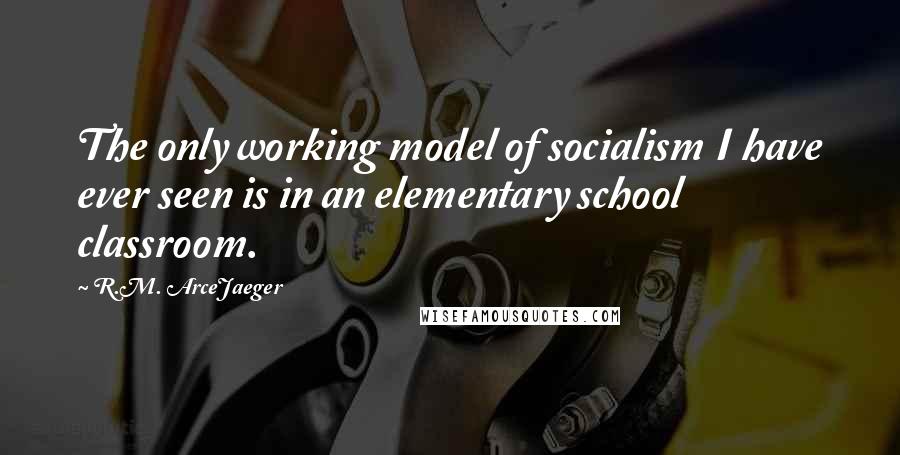 R.M. ArceJaeger Quotes: The only working model of socialism I have ever seen is in an elementary school classroom.