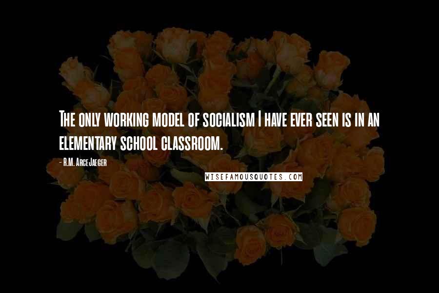R.M. ArceJaeger Quotes: The only working model of socialism I have ever seen is in an elementary school classroom.