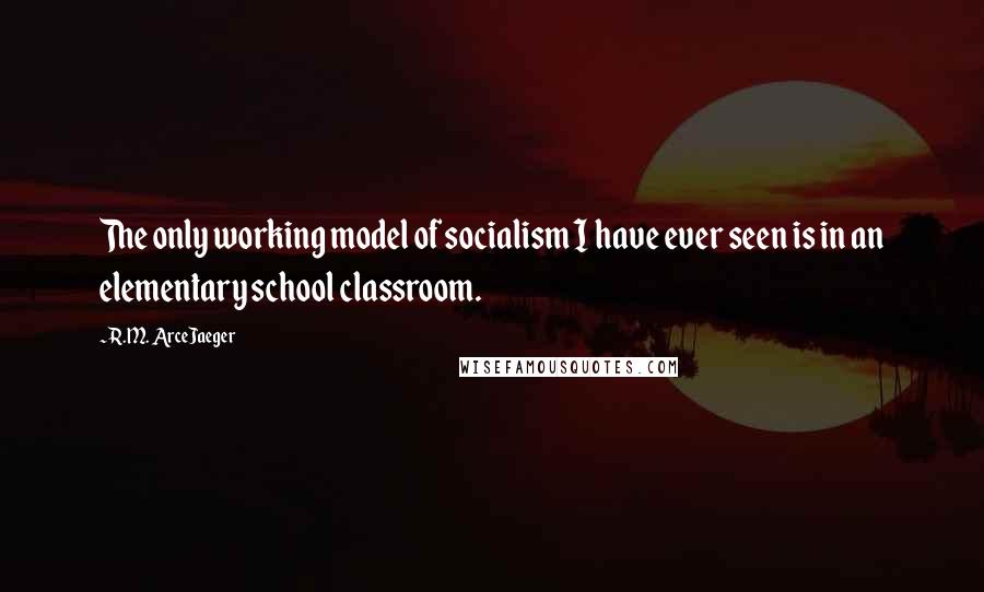 R.M. ArceJaeger Quotes: The only working model of socialism I have ever seen is in an elementary school classroom.