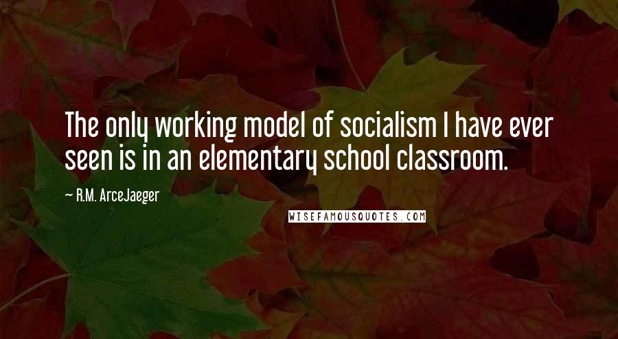 R.M. ArceJaeger Quotes: The only working model of socialism I have ever seen is in an elementary school classroom.