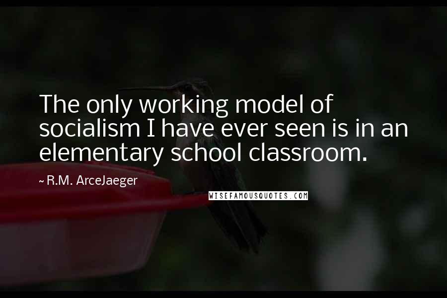 R.M. ArceJaeger Quotes: The only working model of socialism I have ever seen is in an elementary school classroom.
