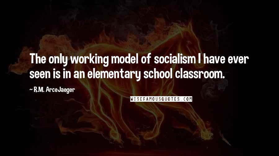 R.M. ArceJaeger Quotes: The only working model of socialism I have ever seen is in an elementary school classroom.