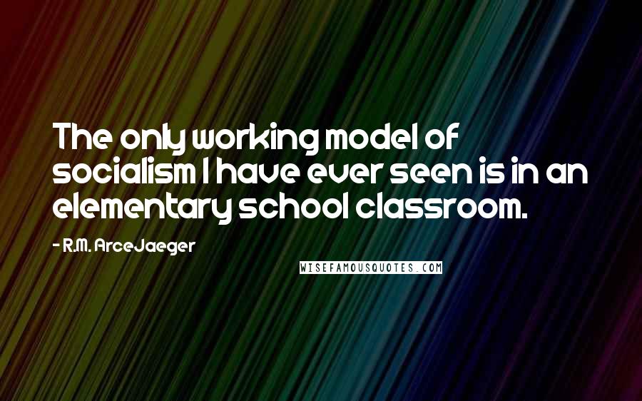 R.M. ArceJaeger Quotes: The only working model of socialism I have ever seen is in an elementary school classroom.