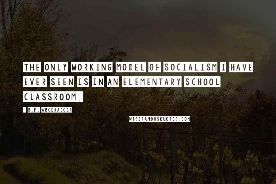 R.M. ArceJaeger Quotes: The only working model of socialism I have ever seen is in an elementary school classroom.