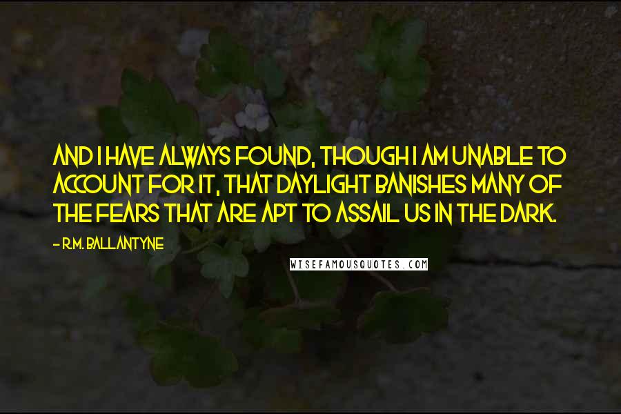 R.M. Ballantyne Quotes: And I have always found, though I am unable to account for it, that daylight banishes many of the fears that are apt to assail us in the dark.