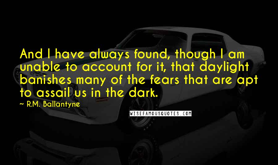 R.M. Ballantyne Quotes: And I have always found, though I am unable to account for it, that daylight banishes many of the fears that are apt to assail us in the dark.