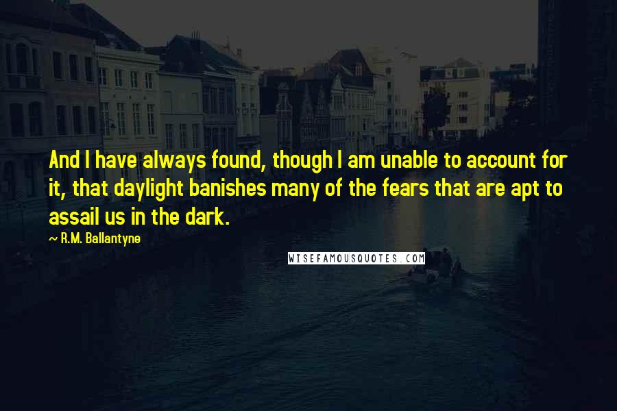 R.M. Ballantyne Quotes: And I have always found, though I am unable to account for it, that daylight banishes many of the fears that are apt to assail us in the dark.