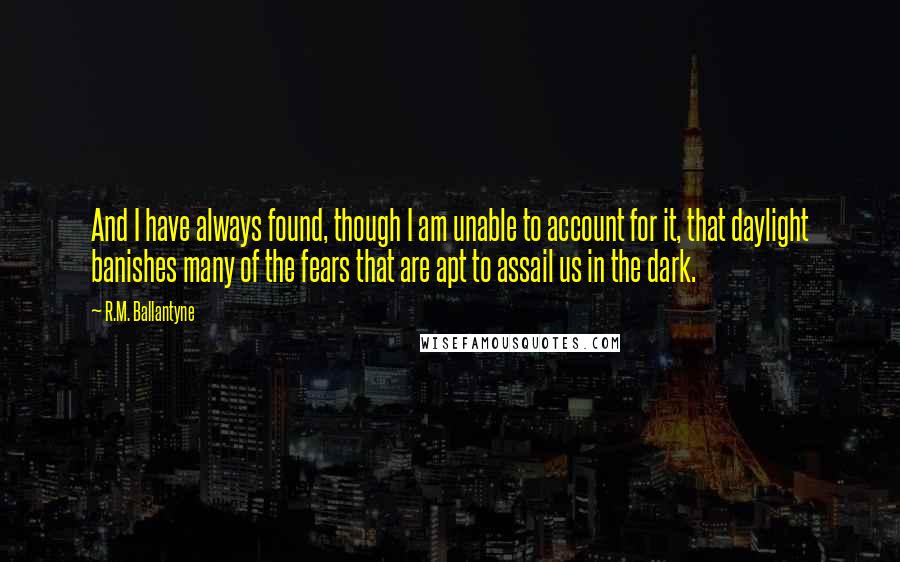 R.M. Ballantyne Quotes: And I have always found, though I am unable to account for it, that daylight banishes many of the fears that are apt to assail us in the dark.