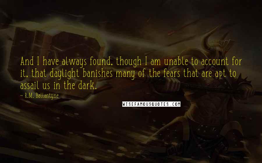 R.M. Ballantyne Quotes: And I have always found, though I am unable to account for it, that daylight banishes many of the fears that are apt to assail us in the dark.