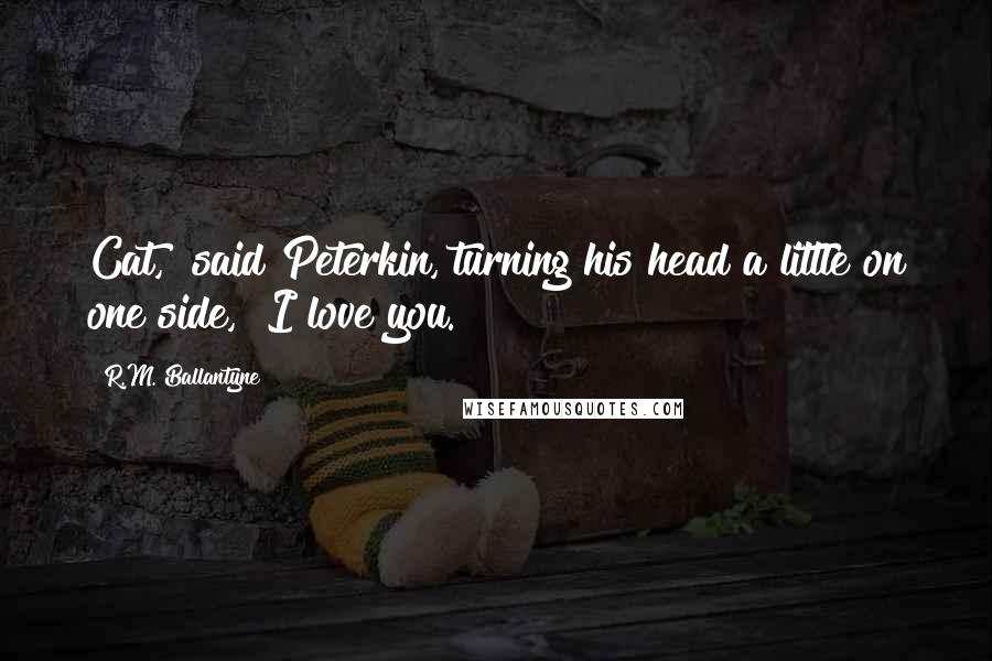 R.M. Ballantyne Quotes: Cat," said Peterkin, turning his head a little on one side, "I love you.