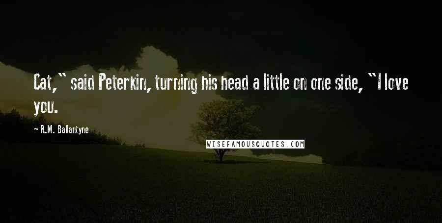 R.M. Ballantyne Quotes: Cat," said Peterkin, turning his head a little on one side, "I love you.