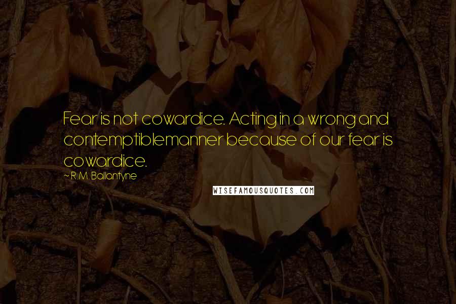 R.M. Ballantyne Quotes: Fear is not cowardice. Acting in a wrong and contemptiblemanner because of our fear is cowardice.
