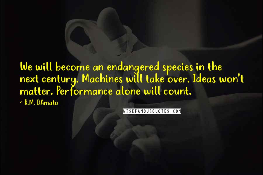 R.M. DAmato Quotes: We will become an endangered species in the next century. Machines will take over. Ideas won't matter. Performance alone will count.