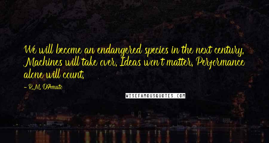 R.M. DAmato Quotes: We will become an endangered species in the next century. Machines will take over. Ideas won't matter. Performance alone will count.