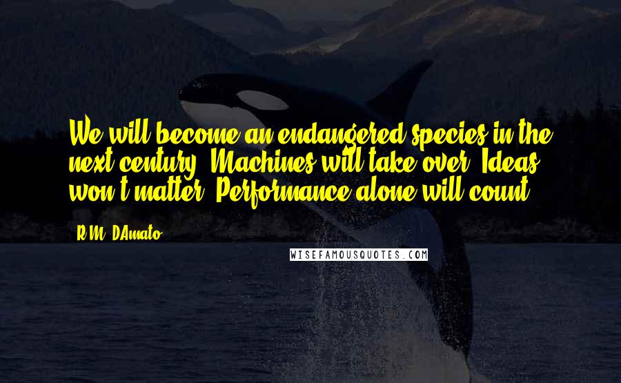 R.M. DAmato Quotes: We will become an endangered species in the next century. Machines will take over. Ideas won't matter. Performance alone will count.