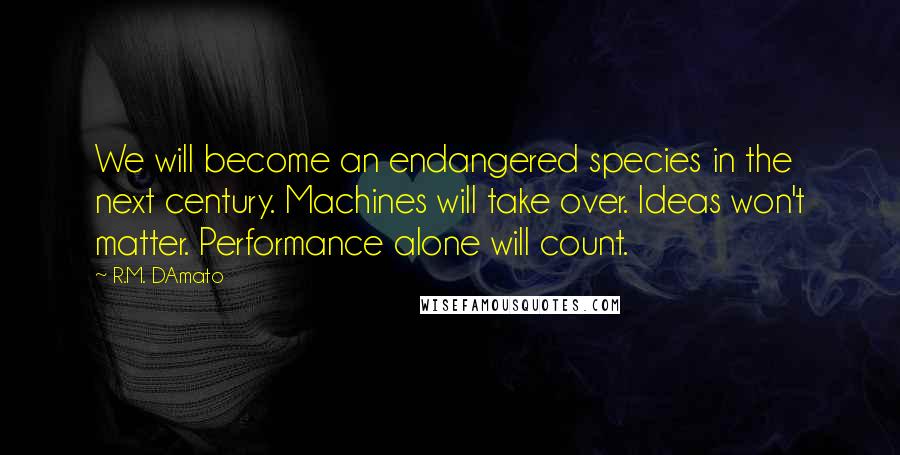 R.M. DAmato Quotes: We will become an endangered species in the next century. Machines will take over. Ideas won't matter. Performance alone will count.