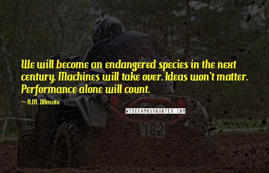 R.M. DAmato Quotes: We will become an endangered species in the next century. Machines will take over. Ideas won't matter. Performance alone will count.