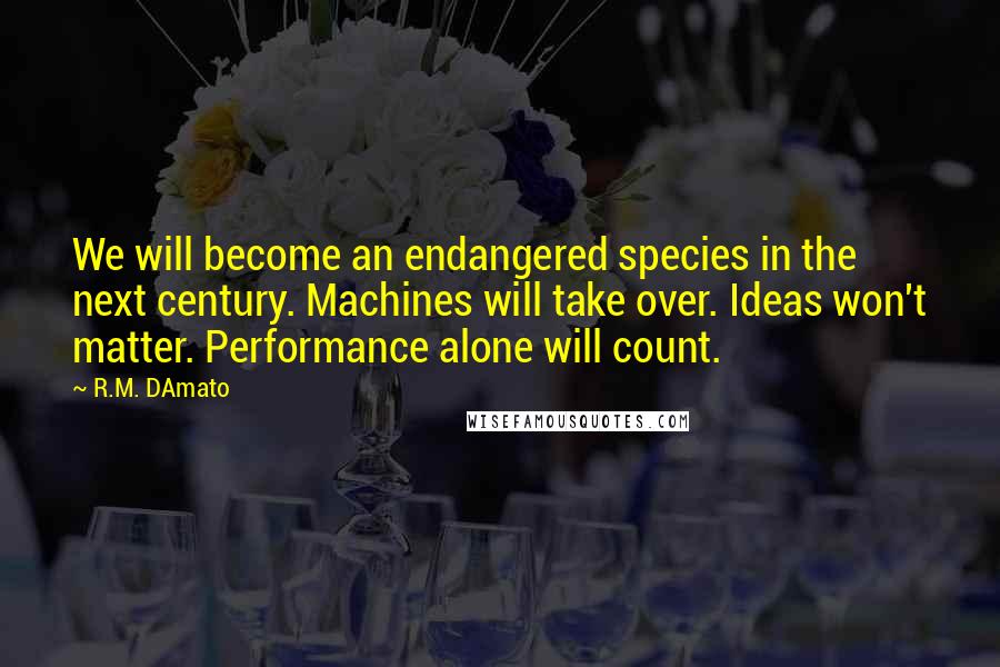 R.M. DAmato Quotes: We will become an endangered species in the next century. Machines will take over. Ideas won't matter. Performance alone will count.