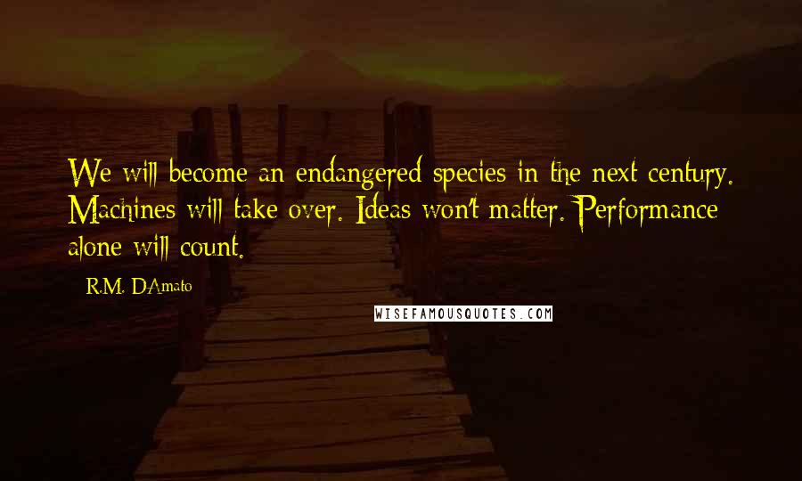 R.M. DAmato Quotes: We will become an endangered species in the next century. Machines will take over. Ideas won't matter. Performance alone will count.