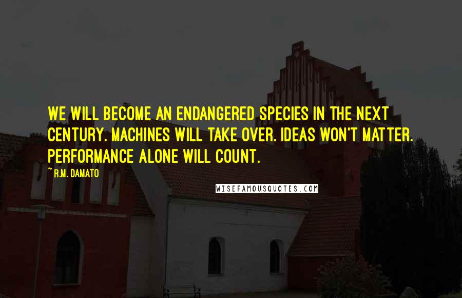 R.M. DAmato Quotes: We will become an endangered species in the next century. Machines will take over. Ideas won't matter. Performance alone will count.