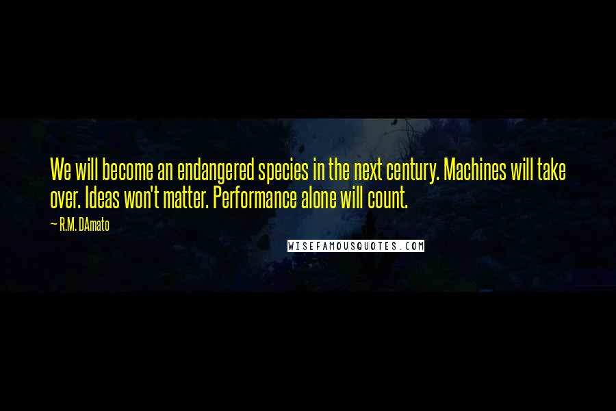 R.M. DAmato Quotes: We will become an endangered species in the next century. Machines will take over. Ideas won't matter. Performance alone will count.