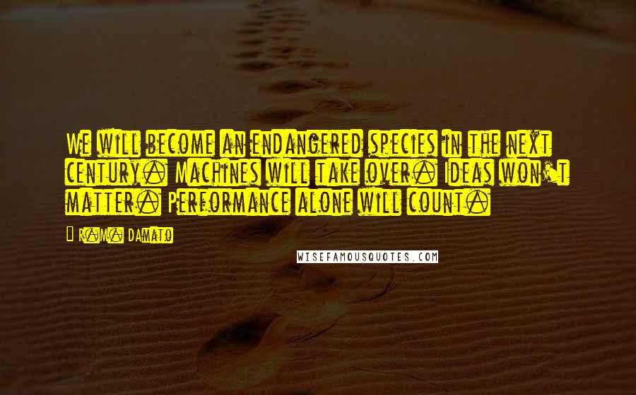 R.M. DAmato Quotes: We will become an endangered species in the next century. Machines will take over. Ideas won't matter. Performance alone will count.