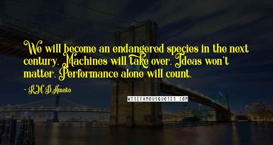 R.M. DAmato Quotes: We will become an endangered species in the next century. Machines will take over. Ideas won't matter. Performance alone will count.