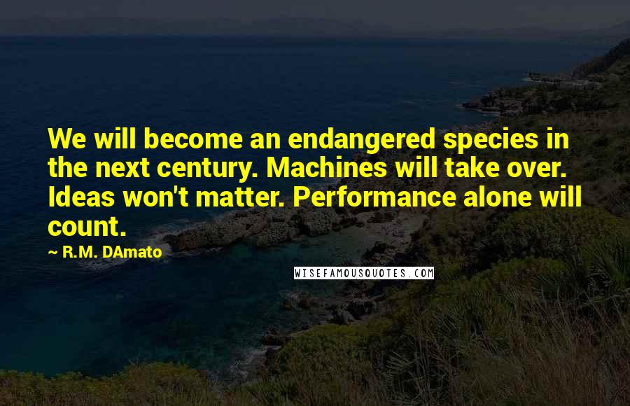 R.M. DAmato Quotes: We will become an endangered species in the next century. Machines will take over. Ideas won't matter. Performance alone will count.