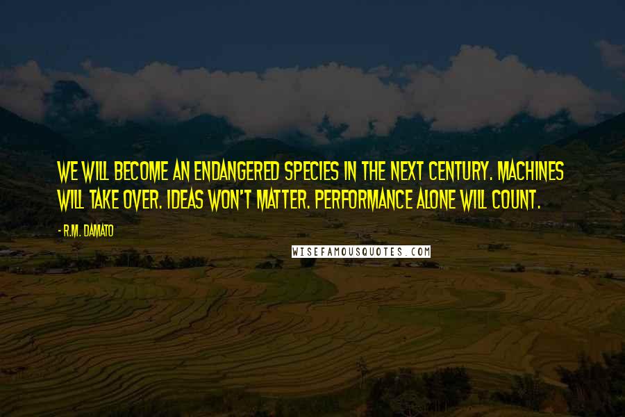 R.M. DAmato Quotes: We will become an endangered species in the next century. Machines will take over. Ideas won't matter. Performance alone will count.