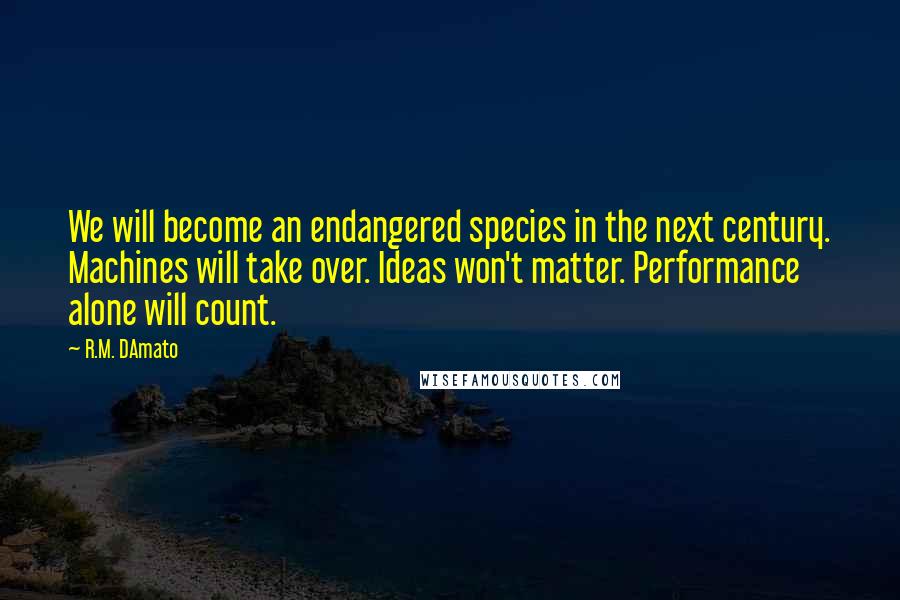 R.M. DAmato Quotes: We will become an endangered species in the next century. Machines will take over. Ideas won't matter. Performance alone will count.