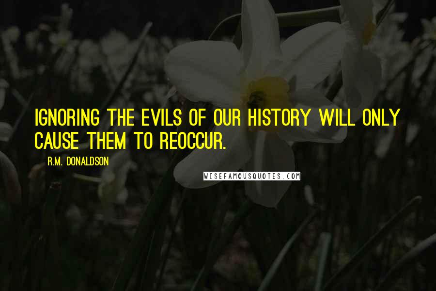 R.M. Donaldson Quotes: Ignoring the evils of our history will only cause them to reoccur.