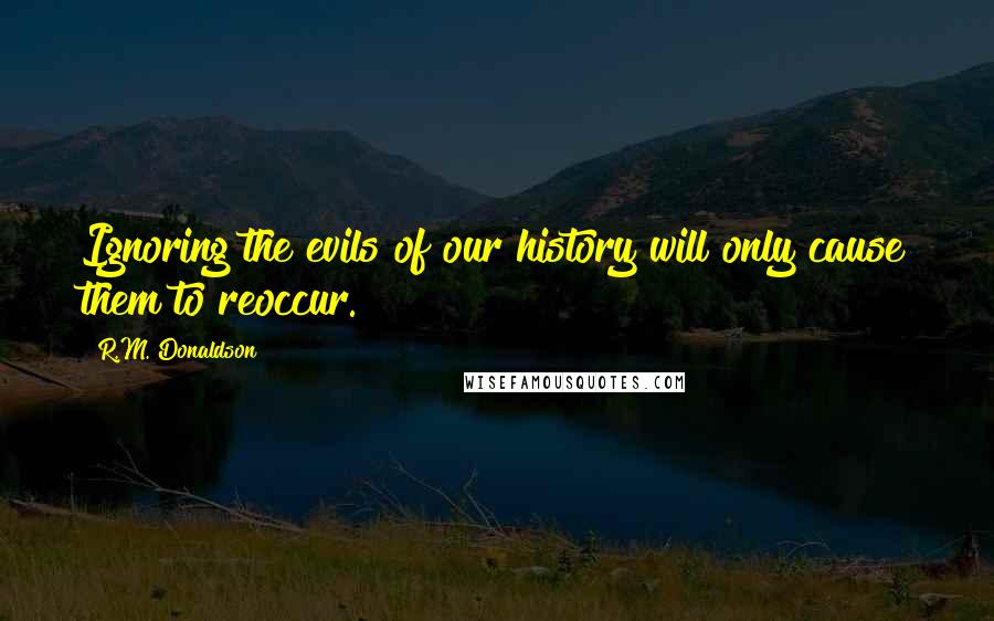 R.M. Donaldson Quotes: Ignoring the evils of our history will only cause them to reoccur.