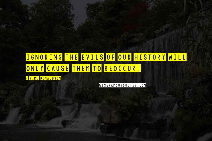 R.M. Donaldson Quotes: Ignoring the evils of our history will only cause them to reoccur.